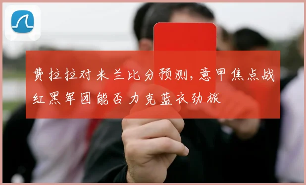 费拉拉对米兰比分预测,意甲焦点战红黑军团能否力克蓝衣劲旅