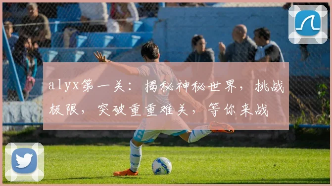 alyx第一关：揭秘神秘世界，挑战极限，突破重重难关，等你来战