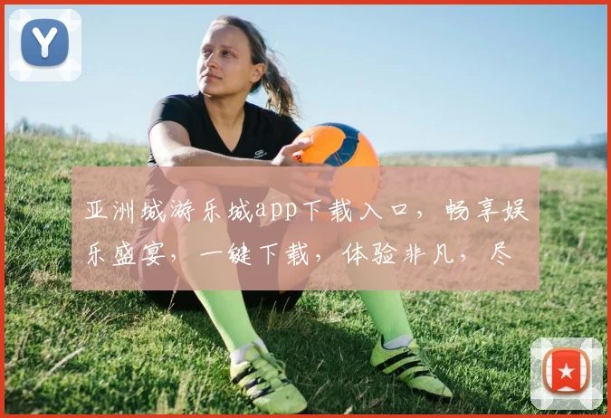 亚洲城游乐城app下载入口，畅享娱乐盛宴，一键下载，体验非凡，尽在掌握，三步轻松拥有