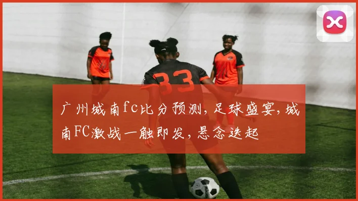 广州城南fc比分预测,足球盛宴,城南FC激战一触即发,悬念迭起