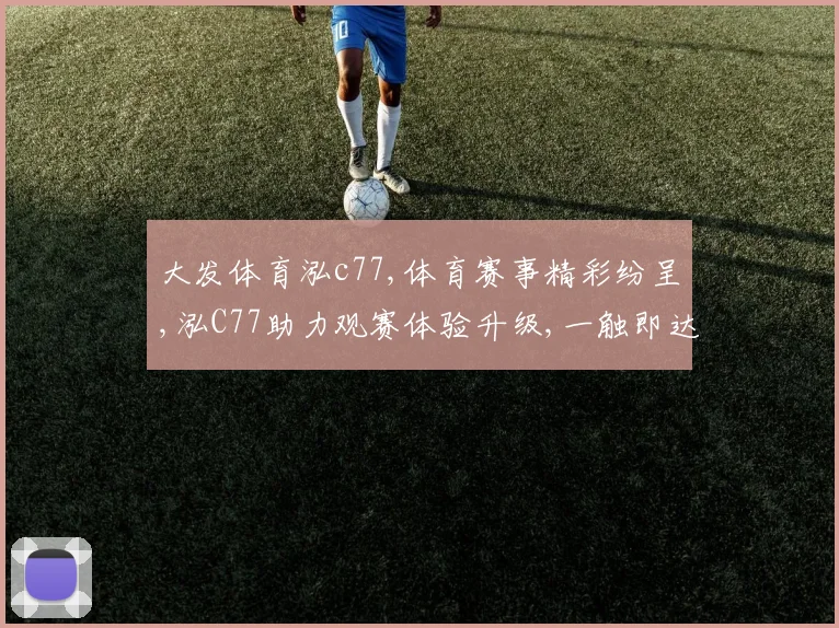 大发体育泓c77,体育赛事精彩纷呈,泓C77助力观赛体验升级,一触即达