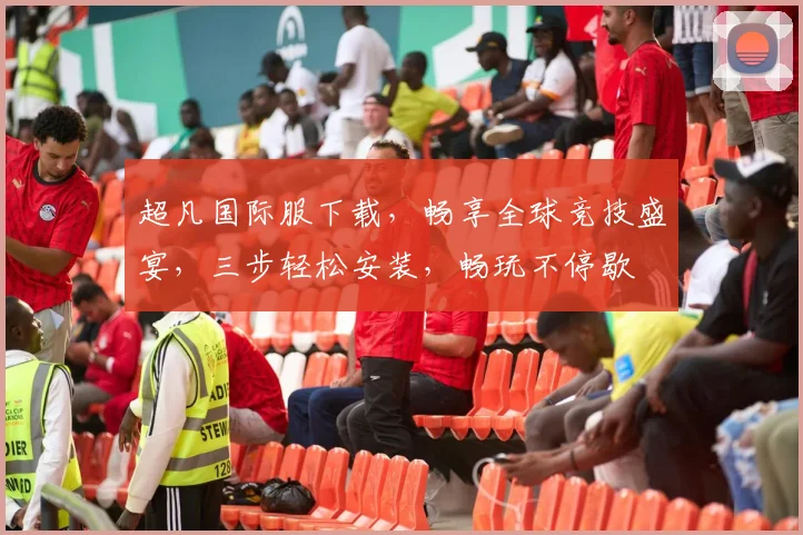 超凡国际服下载，畅享全球竞技盛宴，三步轻松安装，畅玩不停歇