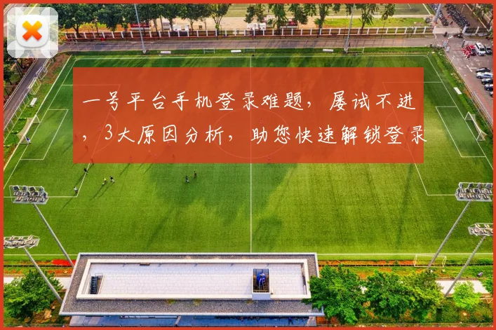 一号平台手机登录难题，屡试不进，3大原因分析，助您快速解锁登录
