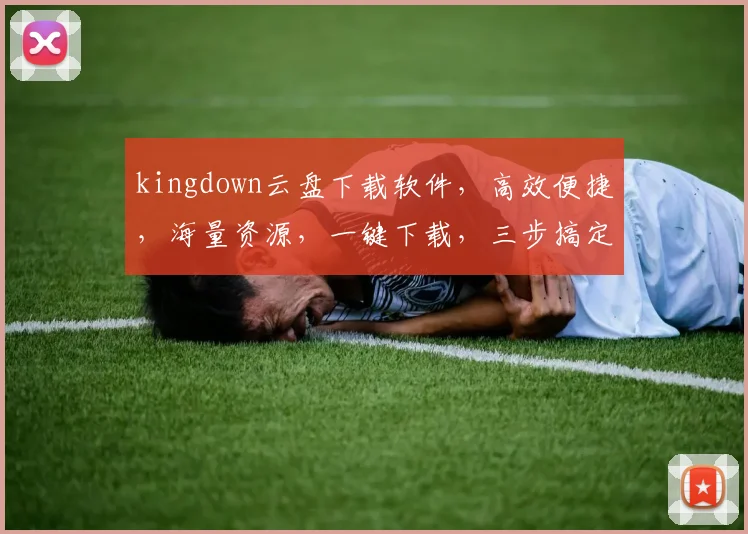 kingdown云盘下载软件，高效便捷，海量资源，一键下载，三步搞定，体验非凡，不容错过